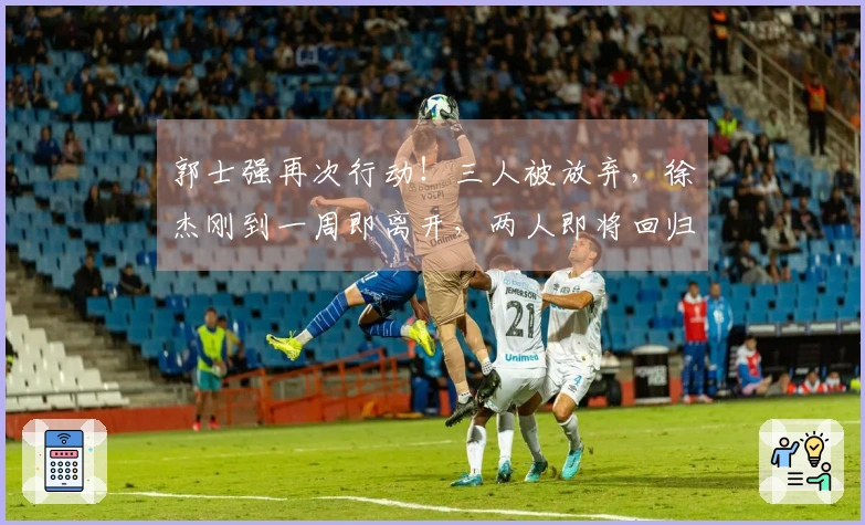郭士强再次行动！三人被放弃，徐杰刚到一周即离开，两人即将回归