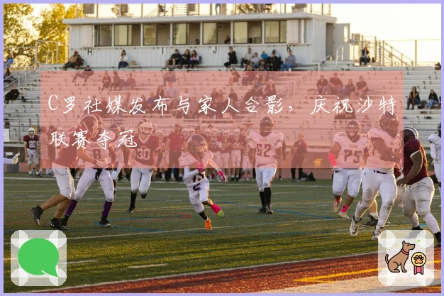 C罗社媒发布与家人合影，庆祝沙特联赛夺冠