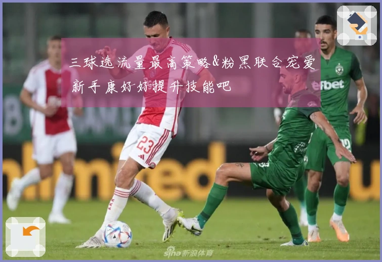 三球选流量最高策略&粉黑联合宠爱 新手康好好提升技能吧